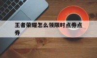 王者荣耀怎么领限时点券点券（王者限时点券怎么得到）