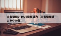 王者荣耀0-1000荣耀战力（王者荣耀战力10000分）