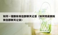 如何一键删除微信群聊天记录（如何彻底删除微信群聊天记录）