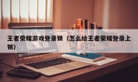 王者荣耀游戏登录锁（怎么给王者荣耀登录上锁）