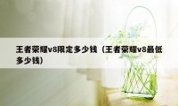 王者荣耀v8限定多少钱（王者荣耀v8最低多少钱）