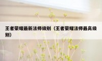 王者荣耀最新法师级别（王者荣耀法师最高级别）