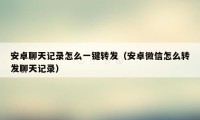 安卓聊天记录怎么一键转发（安卓微信怎么转发聊天记录）