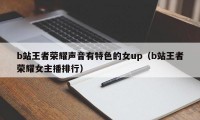 b站王者荣耀声音有特色的女up（b站王者荣耀女主播排行）