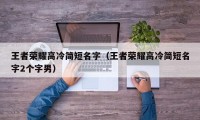 王者荣耀高冷简短名字（王者荣耀高冷简短名字2个字男）