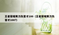 王者荣耀黄刀伤害才100（王者荣耀黄刀伤害才100?）