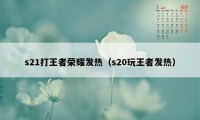 s21打王者荣耀发热（s20玩王者发热）