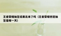 王者荣耀抽签结果出来了吗（王者荣耀世冠抽签是哪一天）