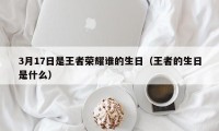 3月17日是王者荣耀谁的生日（王者的生日是什么）