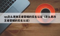 qq怎么更换王者荣耀的实名认证（怎么更改王者荣耀的实名认证）