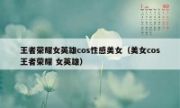 王者荣耀女英雄cos性感美女（美女cos王者荣耀 女英雄）