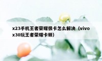 x23手机王者荣耀很卡怎么解决（vivox30玩王者荣耀卡顿）