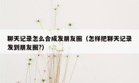 聊天记录怎么合成发朋友圈（怎样把聊天记录发到朋友圈?）