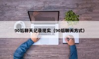 90后聊天记录现实（90后聊天方式）