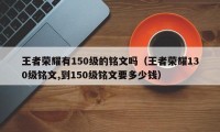 王者荣耀有150级的铭文吗（王者荣耀130级铭文,到150级铭文要多少钱）