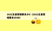 2022王者荣耀要多少G（2022王者荣耀要多少GB）