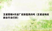 王者荣耀4月返厂皮肤是真的吗（王者返场皮肤会不会打折）