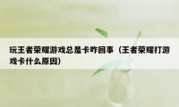 玩王者荣耀游戏总是卡咋回事（王者荣耀打游戏卡什么原因）