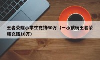 王者荣耀小学生充钱60万（一小孩玩王者荣耀充钱10万）