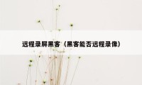 远程录屏黑客（黑客能否远程录像）