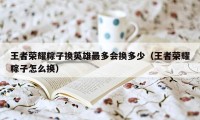 王者荣耀粽子换英雄最多会换多少（王者荣耀粽子怎么换）