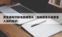 黑客病毒控制电脑摄像头（电脑摄像头被黑客入侵的症状）