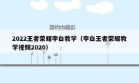 2022王者荣耀李白教学（李白王者荣耀教学视频2020）