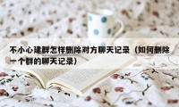 不小心建群怎样删除对方聊天记录（如何删除一个群的聊天记录）