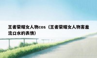 王者荣耀女人物cos（王者荣耀女人物害羞流口水的表情）