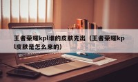 王者荣耀kpl谁的皮肤先出（王者荣耀kpl皮肤是怎么来的）