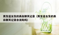 男生追女生的表白聊天记录（男生追女生的表白聊天记录会消失吗）