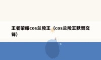 王者荣耀cos兰陵王（cos兰陵王默契交锋）