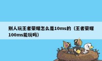 别人玩王者荣耀怎么是10ms的（王者荣耀100ms能玩吗）