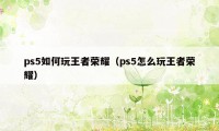 ps5如何玩王者荣耀（ps5怎么玩王者荣耀）