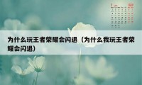 为什么玩王者荣耀会闪退（为什么我玩王者荣耀会闪退）