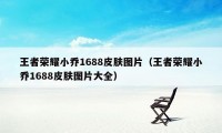 王者荣耀小乔1688皮肤图片（王者荣耀小乔1688皮肤图片大全）