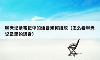 聊天记录笔记中的语音如何播放（怎么看聊天记录里的语音）