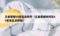 王者荣耀50星乱杀教学（王者荣耀如何在60星局乱杀教程）