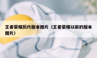 王者荣耀历代版本图片（王者荣耀以前的版本图片）