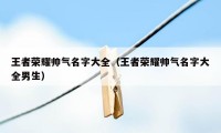 王者荣耀帅气名字大全（王者荣耀帅气名字大全男生）