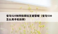 宝马525如何投屏玩王者荣耀（宝马530怎么用手机投屏）