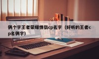 俩个字王者荣耀情侣cp名字（好听的王者cp名俩字）