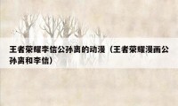 王者荣耀李信公孙离的动漫（王者荣耀漫画公孙离和李信）