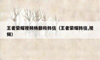 王者荣耀视频杨戬和韩信（王者荣耀韩信,视频）