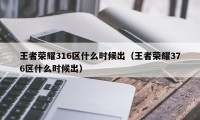 王者荣耀316区什么时候出（王者荣耀376区什么时候出）