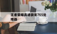 王者荣耀高通骁龙765处理器（高通骁龙765g打王者）