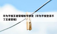 华为平板王者荣耀帐号锁定（华为平板登录不了王者荣耀）