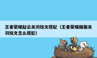 王者荣耀赵云关羽铭文搭配（王者荣耀国服关羽铭文怎么搭配）