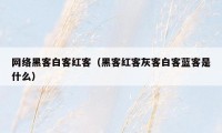 网络黑客白客红客（黑客红客灰客白客蓝客是什么）