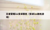 王者荣耀ios安卓联机（安卓ios联机游戏）